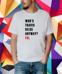 Who’s Travis Kelce Anyway Ew T-Shirt