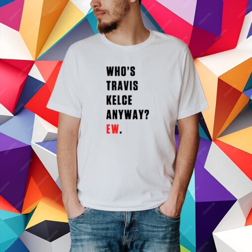 Who’s Travis Kelce Anyway Ew T-Shirt