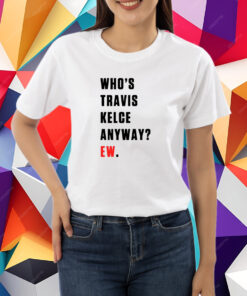 Who’s Travis Kelce Anyway Ew T-Shirt