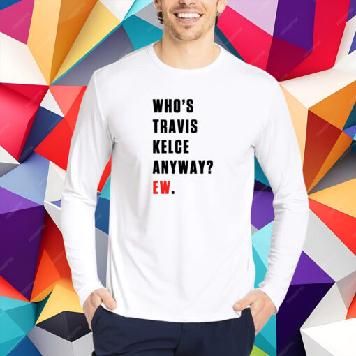 Who’s Travis Kelce Anyway Ew T-Shirt