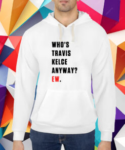 Who’s Travis Kelce Anyway Ew T-Shirt