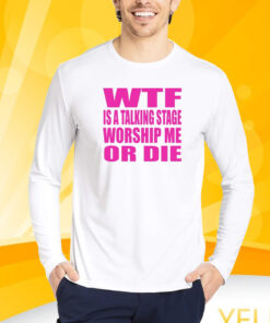 Wtf Is A Talking Stage Worship Me Or Die T-Shirt