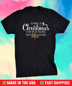 The Magic Of Christmas Is Not In The Presents But In His Presence Shirt