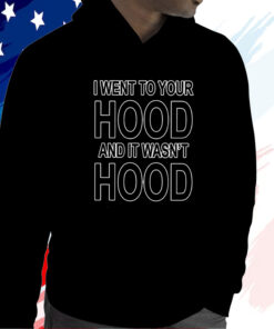 I Went To Your Hood And It Wasn’t Hood Shirt