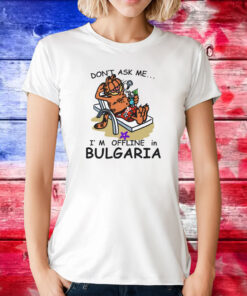 Don't Ask Me, I'm Offline In Bulgaria Tee Shirt