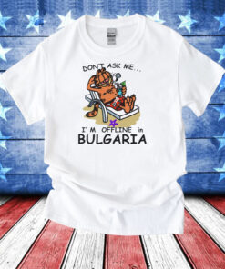 Don't Ask Me, I'm Offline In Bulgaria Shirts