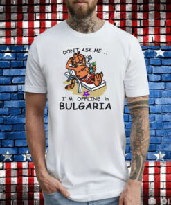 Don't Ask Me, I'm Offline In Bulgaria TShirts