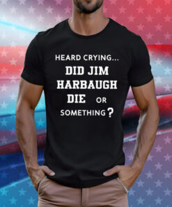 Heard Crying Did Jim Harbaugh Die Or Something T-Shirts