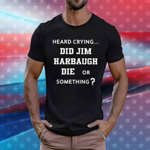 Heard Crying Did Jim Harbaugh Die Or Something T-Shirts