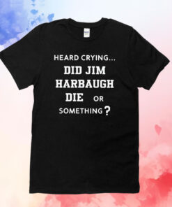 Heard Crying Did Jim Harbaugh Die Or Something T-Shirt