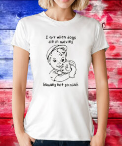 I Cry When Dogs Die In Movies Humans Not So Much Shirts