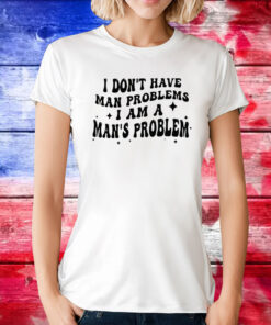 I Don’t Have Man Problems I Am A Man’s Problem Tee Shirts