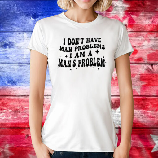 I Don’t Have Man Problems I Am A Man’s Problem Tee Shirts