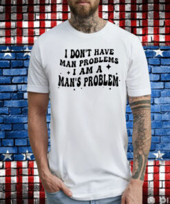 I Don’t Have Man Problems I Am A Man’s Problem T-Shirts