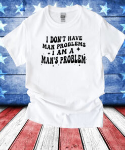 I Don’t Have Man Problems I Am A Man’s Problem T-Shirt