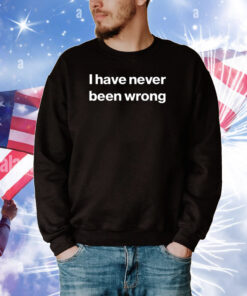 I Have Never Been Wrong Shirts