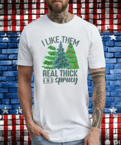 I Like Them Real Thick And Sprucy Gift Tee Shirts