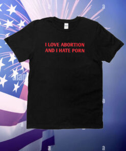 I Love Abortion And I Hate Porn T-Shirt