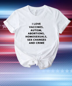 I Love Vaccines Autism Abortions Homosexuals Sex Changes And Crime T-Shirt