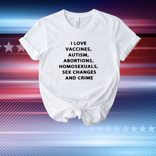 I Love Vaccines Autism Abortions Homosexuals Sex Changes And Crime T-Shirt