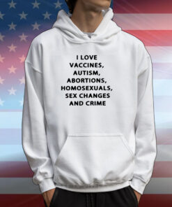 I Love Vaccines Autism Abortions Homosexuals Sex Changes And Crime Shirts