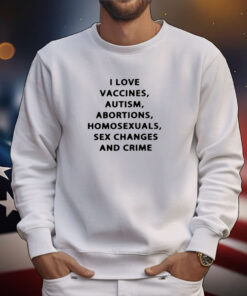 I Love Vaccines Autism Abortions Homosexuals Sex Changes And Crime T-Shirts