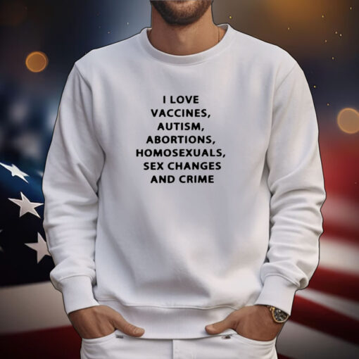 I Love Vaccines Autism Abortions Homosexuals Sex Changes And Crime T-Shirts