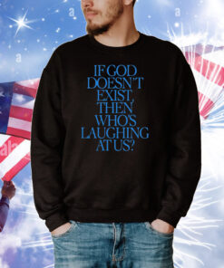 If God Doesn't Exist Then Who's Laughing At Us T-Shirts