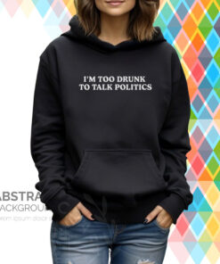 I’m Too Drunk To Talk Politics TShirt Hoodie