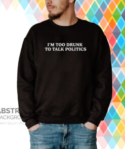 I’m Too Drunk To Talk Politics Tee Shirt