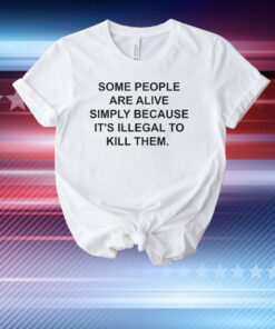 Some People Are Alive Simply Because It’s Illegal To Kill Them T-Shirt