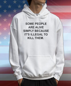 Some People Are Alive Simply Because It’s Illegal To Kill Them T-Shirts