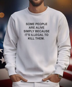 Some People Are Alive Simply Because It’s Illegal To Kill Them Shirts