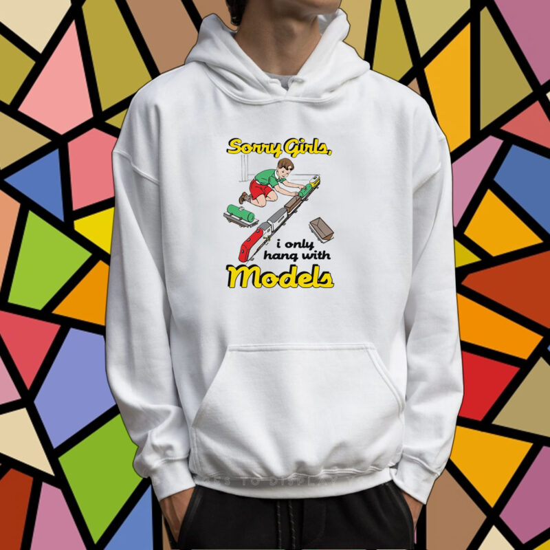 Sorry Girls I Only Hang With Models TShirt Hoodie