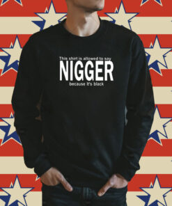 This Shirt Is Allowed To Say Nigger Because It’s Black Sweatshirt