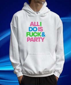 Top All I Do Is Fuck And Party TShirt Hoodie