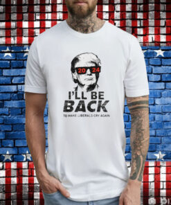 Trump 2024 I’ll Be Back To Make Liberals Cry Again T-Shirt