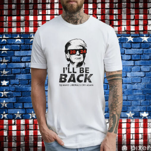 Trump 2024 I’ll Be Back To Make Liberals Cry Again T-Shirt