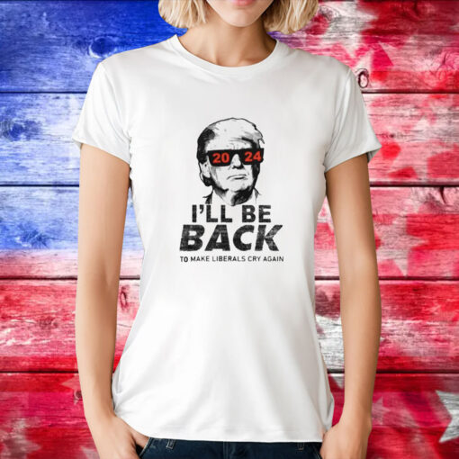 Trump 2024 I’ll Be Back To Make Liberals Cry Again Tee Shirt