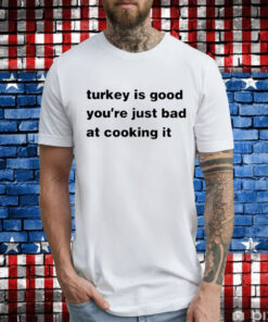 Turkey Is Good You’re Just Bad At Cooking It T-Shirt