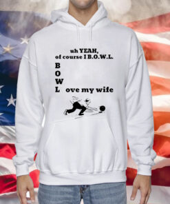 Uh Yeah Of Course I Bowl Love My Wife T-Shirt Hoodie