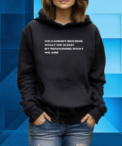 We Cannot Become What We Want By Remaining What We Are TShirt Hoodie