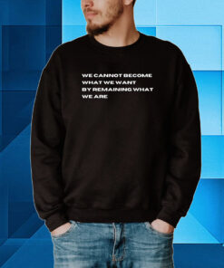 We Cannot Become What We Want By Remaining What We Are Tee Shirt