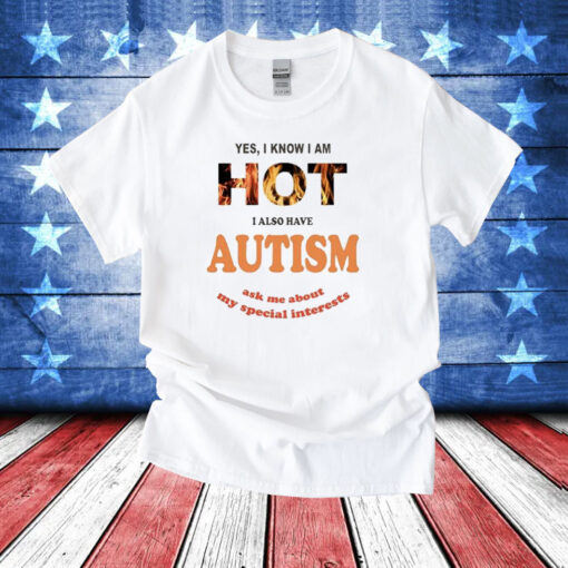 Yes I Know I Am Hot I Also Have Autism Ask Me About My Special Interests T-Shirt