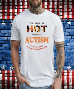 Yes I Know I Am Hot I Also Have Autism Ask Me About My Special Interests TShirts
