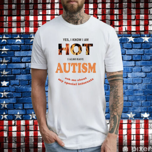 Yes I Know I Am Hot I Also Have Autism Ask Me About My Special Interests TShirts