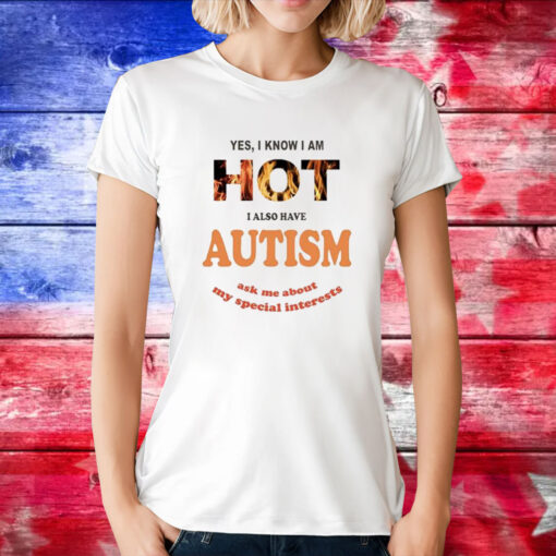 Yes I Know I Am Hot I Also Have Autism Ask Me About My Special Interests T-Shirts