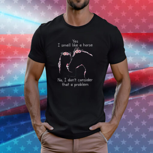 Yes I Smell Like A Horse No I Don’t Consider That A Problem T-Shirts