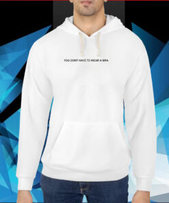 You Dont Have To Wear A Bra TShirt Hoodie