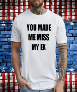 You Made Me Miss My Ex T-Shirts
